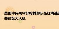 美国中央司令部称其部队在红海摧毁了3架由伊朗提供的胡塞武装无人机