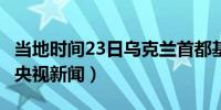 当地时间23日乌克兰首都基辅拉响防空警报（央视新闻）