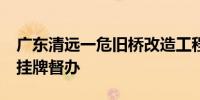 广东清远一危旧桥改造工程坍塌致1死2伤 被挂牌督办