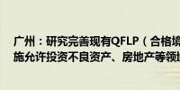 广州：研究完善现有QFLP（合格境外有限合伙人）政策措施允许投资不良资产、房地产等领域