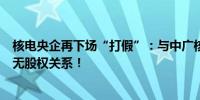 核电央企再下场“打假”：与中广核能源（海南）有限公司无股权关系！