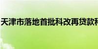 天津市落地首批科改再贷款科创领域支持贷款