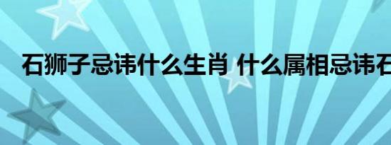 石狮子忌讳什么生肖 什么属相忌讳石狮子