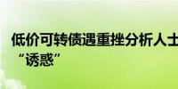 低价可转债遇重挫分析人士：谨慎应对高收益“诱惑”