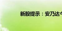 新股提示：安乃达今日申购