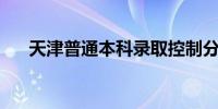 天津普通本科录取控制分数线为475分