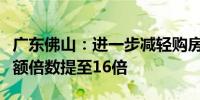 广东佛山：进一步减轻购房压力公积金缴存余额倍数提至16倍