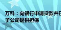 万科：向银行申请贷款并已提款15亿元 控股子公司提供担保