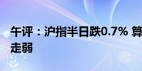 午评：沪指半日跌0.7% 算力、数字经济板块走弱