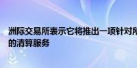 洲际交易所表示它将推出一项针对所有美国国债和回购协议的清算服务