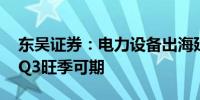 东吴证券：电力设备出海延续高景气度 锂电Q3旺季可期