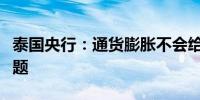 泰国央行：通货膨胀不会给家庭和企业带来问题