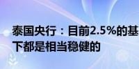 泰国央行：目前2.5%的基准利率在很多情况下都是相当稳健的