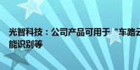 光智科技：公司产品可用于“车路云”一体化的交通行业智能识别等