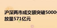 沪深两市成交额突破5000亿元 较上个交易日放量571亿元