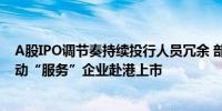 A股IPO调节奏持续投行人员冗余 部分券商加大境外业务联动“服务”企业赴港上市