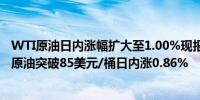 WTI原油日内涨幅扩大至1.00%现报81.22美元/桶；布伦特原油突破85美元/桶日内涨0.86%