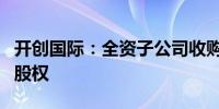 开创国际：全资子公司收购FCS公司剩余30%股权