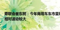 乘联会崔东树：今年商用车车市呈现总体较稳的走势1-5月相对波动较大