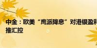 中金：欧美“鹰派降息”对港银盈利影响可控 6至12个月首推汇控