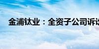 金浦钛业：全资子公司诉讼事项延期开庭