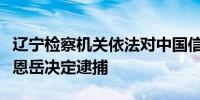 辽宁检察机关依法对中国信达资产原副总裁庄恩岳决定逮捕