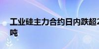 工业硅主力合约日内跌超2%现报11790元/吨