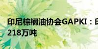 印尼棕榈油协会GAPKI：印尼4月棕榈油出口218万吨