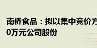 南侨食品：拟以集中竞价方式回购5000~8000万元公司股份