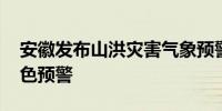 安徽发布山洪灾害气象预警 黄山多地发布红色预警