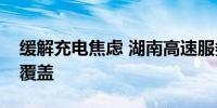 缓解充电焦虑 湖南高速服务区充电设施将全覆盖