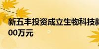 新五丰投资成立生物科技新公司 注册资本2000万元