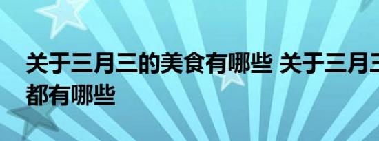 关于三月三的美食有哪些 关于三月三的美食都有哪些