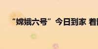 “嫦娥六号”今日到家 着陆场准备如何？