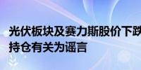 光伏板块及赛力斯股价下跌与某知名基金经理持仓有关为谣言