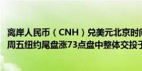 离岸人民币（CNH）兑美元北京时间04:59报7.2832元较上周五纽约尾盘涨73点盘中整体交投于7.2946-7.2770元区间