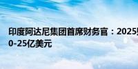 印度阿达尼集团首席财务官：2025财年将在股票市场筹资20-25亿美元