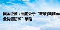 国金证券：当前处于“政策影响End-市场底”阶段维持“大盘价值防御”策略 