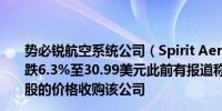 势必锐航空系统公司（Spirit AeroSystems）股价盘前下跌6.3%至30.99美元此前有报道称波音公司提出以35美元/股的价格收购该公司