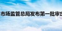 市场监管总局发布第一批审定与核查机构名单