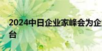 2024中日企业家峰会为企业交流合作搭建平台