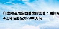 印度阿达尼集团首席财务官：目标是到2028年水泥产能为1.4亿吨而现在为7900万吨