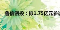 鲁信创投：拟1.75亿元参设鲁信济钢基金