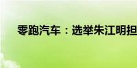 零跑汽车：选举朱江明担任公司董事长