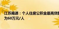 江苏南通：个人住房公积金最高贷款额度由50万元/人调整为60万元/人