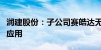 润建股份：子公司赛皓达无人机业务已商业化应用