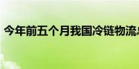 今年前五个月我国冷链物流总额同比增长4%