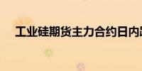 工业硅期货主力合约日内跌幅扩大至4%