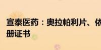 宣泰医药：奥拉帕利片、依西美坦片获药品注册证书