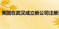 美团在武汉成立新公司注册资本1000万美元